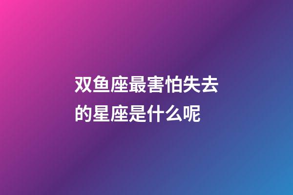 双鱼座最害怕失去的星座是什么呢-第1张-星座运势-玄机派