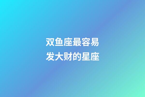 双鱼座最容易发大财的星座-第1张-星座运势-玄机派