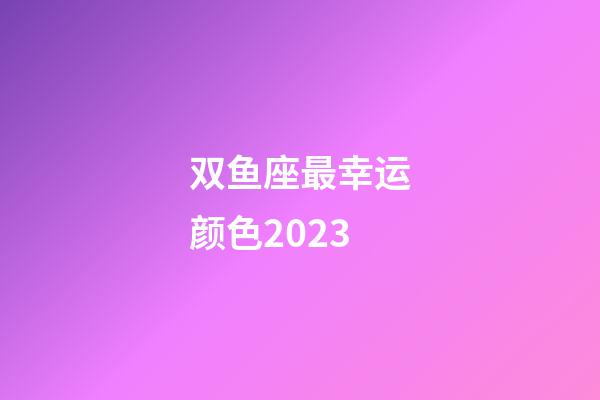 双鱼座最幸运颜色2023-第1张-星座运势-玄机派