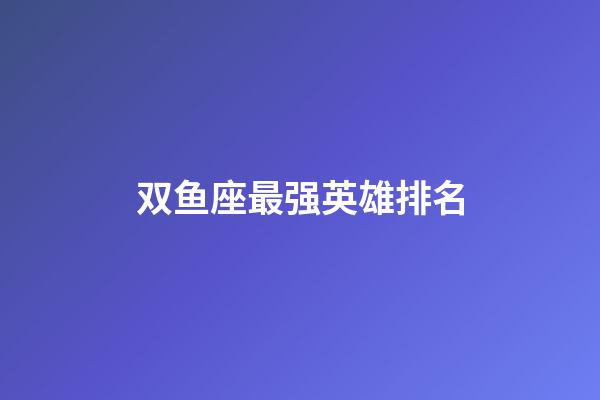 双鱼座最强英雄排名-第1张-星座运势-玄机派