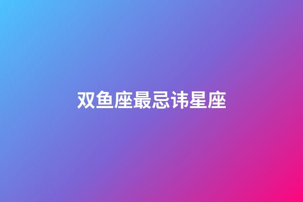 双鱼座最忌讳星座-第1张-星座运势-玄机派