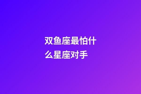 双鱼座最怕什么星座对手-第1张-星座运势-玄机派