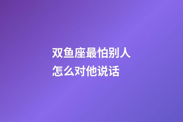 双鱼座最怕别人怎么对他说话-第1张-星座运势-玄机派