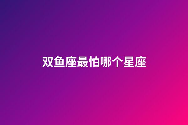 双鱼座最怕哪个星座-第1张-星座运势-玄机派