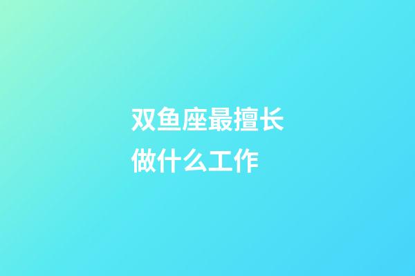 双鱼座最擅长做什么工作-第1张-星座运势-玄机派