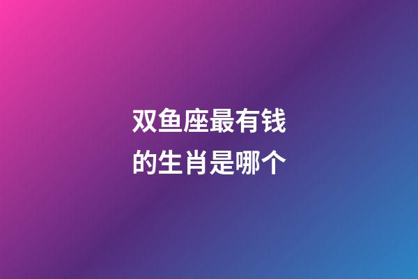 双鱼座最有钱的生肖是哪个-第1张-星座运势-玄机派