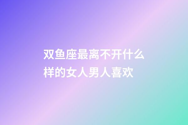 双鱼座最离不开什么样的女人男人喜欢-第1张-星座运势-玄机派