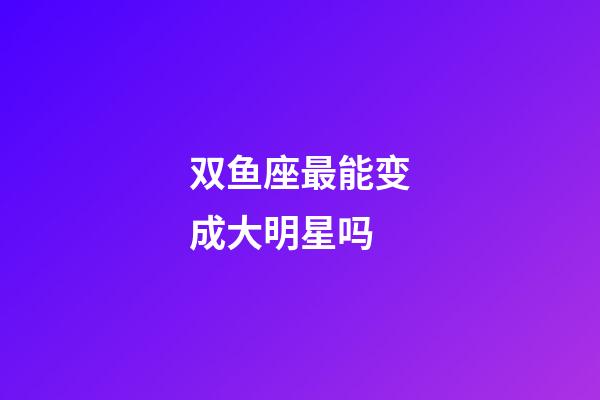 双鱼座最能变成大明星吗