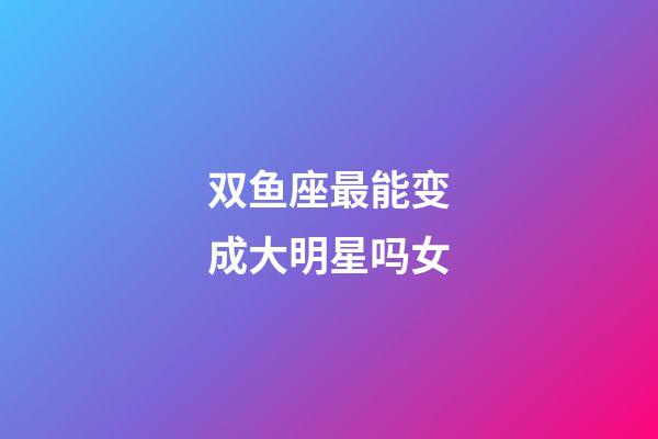 双鱼座最能变成大明星吗女-第1张-星座运势-玄机派