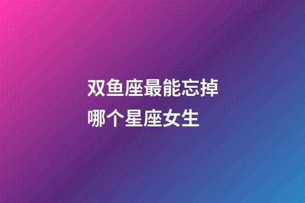 双鱼座最能忘掉哪个星座女生-第1张-星座运势-玄机派