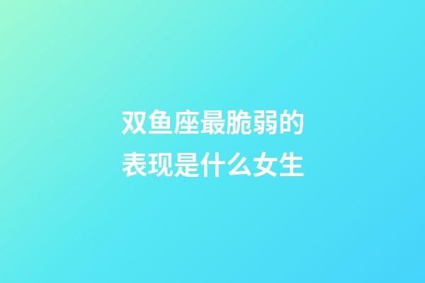 双鱼座最脆弱的表现是什么女生-第1张-星座运势-玄机派