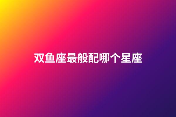 双鱼座最般配哪个星座-第1张-星座运势-玄机派