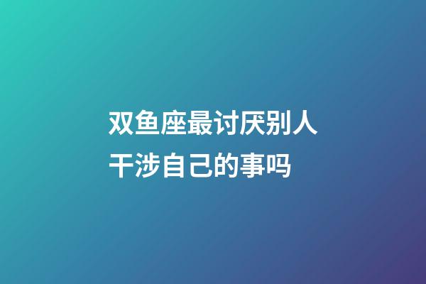 双鱼座最讨厌别人干涉自己的事吗-第1张-星座运势-玄机派
