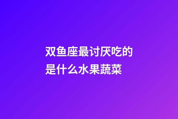 双鱼座最讨厌吃的是什么水果蔬菜-第1张-星座运势-玄机派