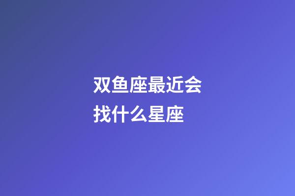 双鱼座最近会找什么星座-第1张-星座运势-玄机派