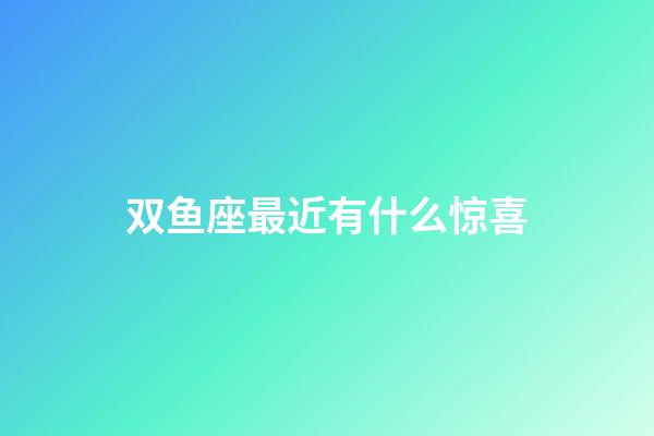 双鱼座最近有什么惊喜-第1张-星座运势-玄机派