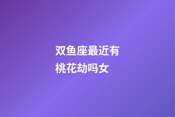 双鱼座最近有桃花劫吗女-第1张-星座运势-玄机派