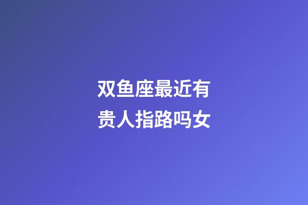 双鱼座最近有贵人指路吗女-第1张-星座运势-玄机派