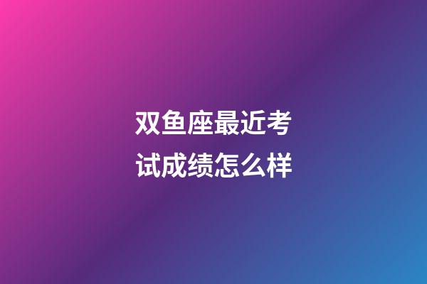 双鱼座最近考试成绩怎么样-第1张-星座运势-玄机派