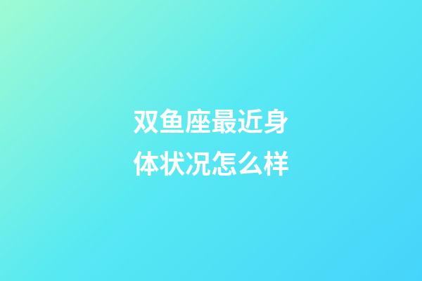 双鱼座最近身体状况怎么样-第1张-星座运势-玄机派