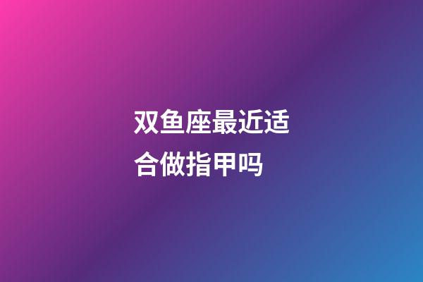 双鱼座最近适合做指甲吗-第1张-星座运势-玄机派