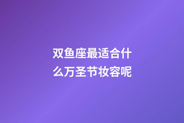 双鱼座最适合什么万圣节妆容呢-第1张-星座运势-玄机派