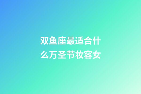 双鱼座最适合什么万圣节妆容女-第1张-星座运势-玄机派