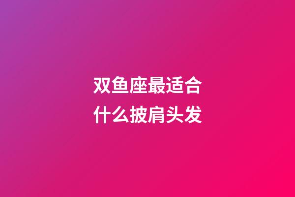 双鱼座最适合什么披肩头发-第1张-星座运势-玄机派