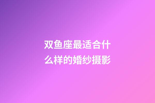 双鱼座最适合什么样的婚纱摄影