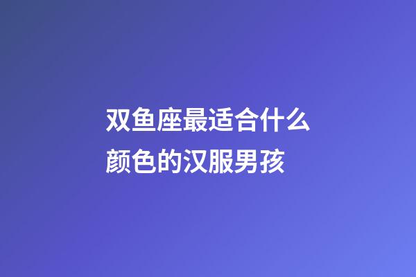 双鱼座最适合什么颜色的汉服男孩-第1张-星座运势-玄机派