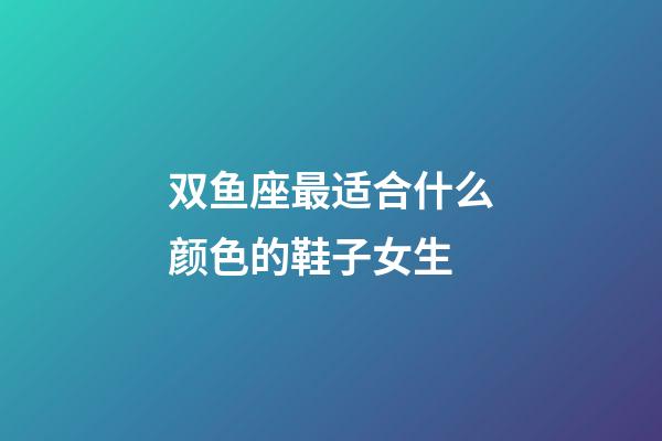 双鱼座最适合什么颜色的鞋子女生-第1张-星座运势-玄机派