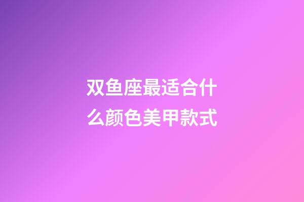 双鱼座最适合什么颜色美甲款式-第1张-星座运势-玄机派