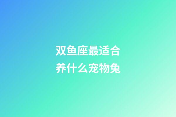 双鱼座最适合养什么宠物兔-第1张-星座运势-玄机派