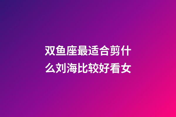 双鱼座最适合剪什么刘海比较好看女-第1张-星座运势-玄机派