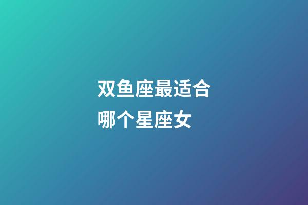 双鱼座最适合哪个星座女-第1张-星座运势-玄机派