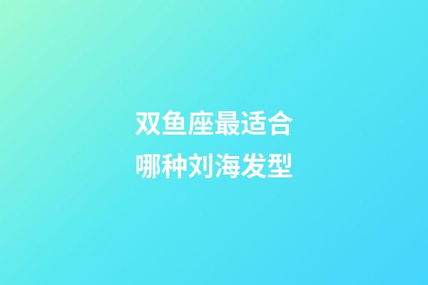 双鱼座最适合哪种刘海发型-第1张-星座运势-玄机派