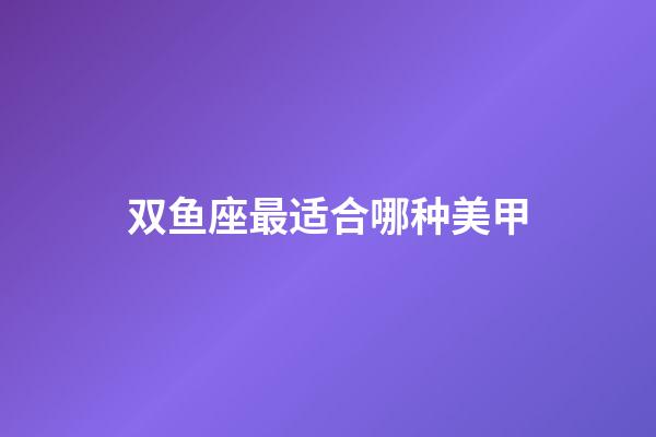 双鱼座最适合哪种美甲-第1张-星座运势-玄机派