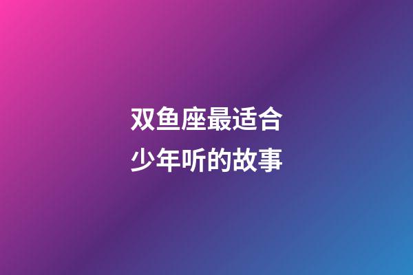 双鱼座最适合少年听的故事-第1张-星座运势-玄机派