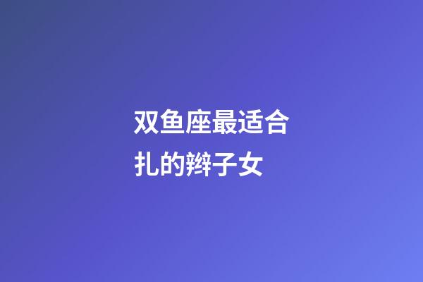 双鱼座最适合扎的辫子女-第1张-星座运势-玄机派