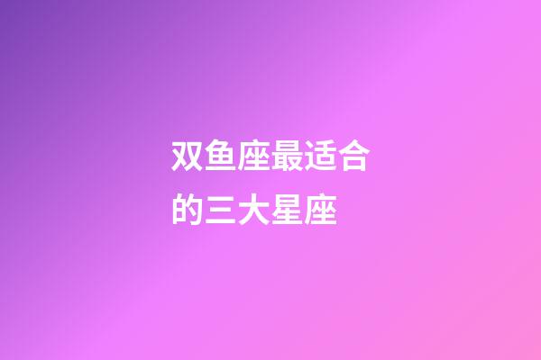 双鱼座最适合的三大星座-第1张-星座运势-玄机派