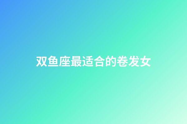 双鱼座最适合的卷发女-第1张-星座运势-玄机派