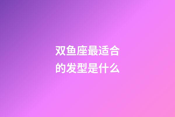 双鱼座最适合的发型是什么-第1张-星座运势-玄机派