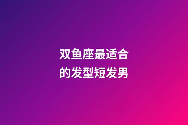 双鱼座最适合的发型短发男-第1张-星座运势-玄机派