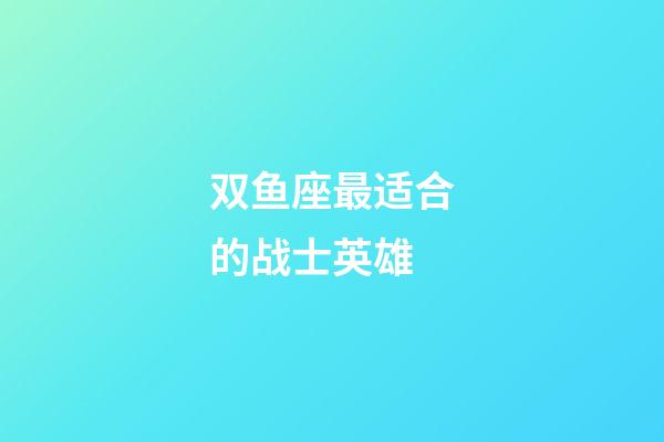 双鱼座最适合的战士英雄-第1张-星座运势-玄机派