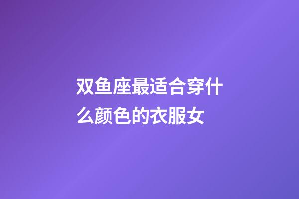 双鱼座最适合穿什么颜色的衣服女-第1张-星座运势-玄机派