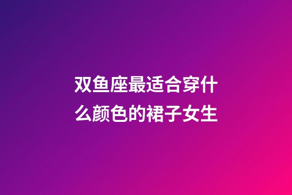 双鱼座最适合穿什么颜色的裙子女生-第1张-星座运势-玄机派