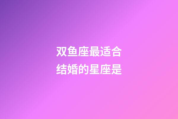 双鱼座最适合结婚的星座是-第1张-星座运势-玄机派