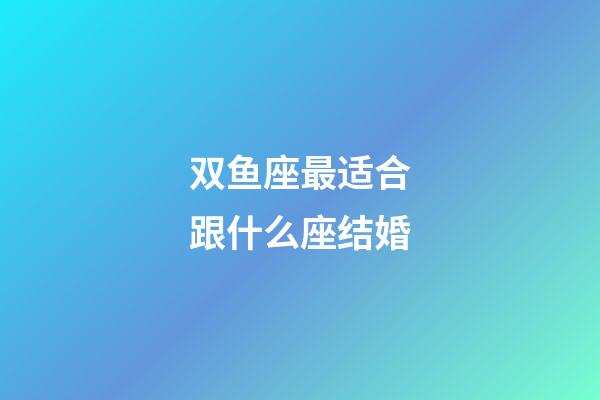 双鱼座最适合跟什么座结婚-第1张-星座运势-玄机派