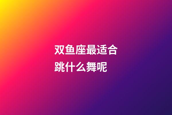 双鱼座最适合跳什么舞呢-第1张-星座运势-玄机派