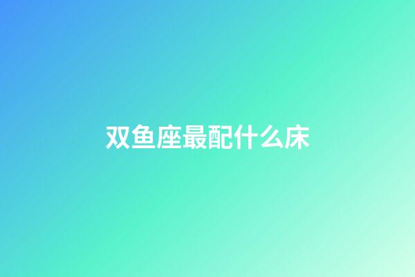 双鱼座最配什么床-第1张-星座运势-玄机派